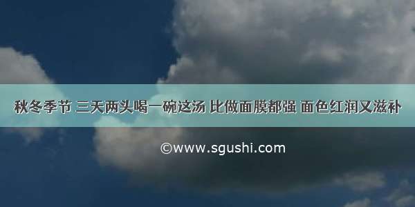 秋冬季节 三天两头喝一碗这汤 比做面膜都强 面色红润又滋补