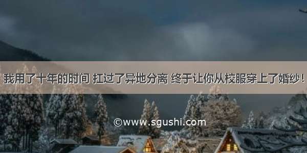 我用了十年的时间 扛过了异地分离 终于让你从校服穿上了婚纱！