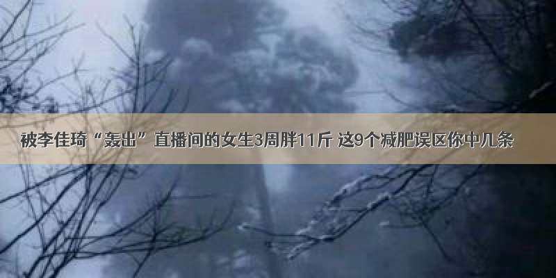 被李佳琦“轰出”直播间的女生3周胖11斤 这9个减肥误区你中几条