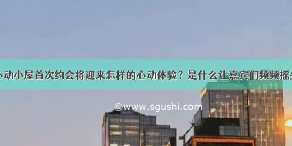 心动小屋首次约会将迎来怎样的心动体验？是什么让嘉宾们频频摇头