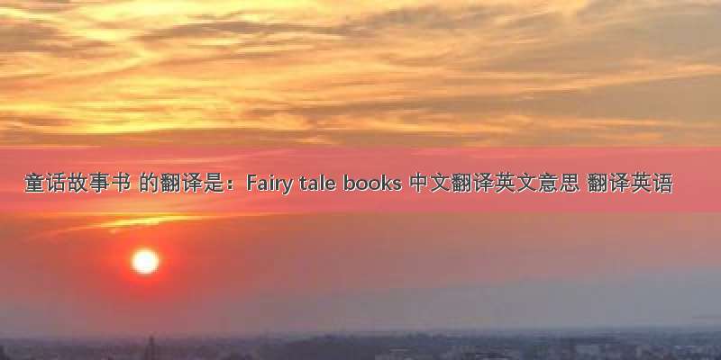 童话故事书 的翻译是：Fairy tale books 中文翻译英文意思 翻译英语