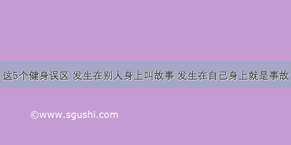 这5个健身误区 发生在别人身上叫故事 发生在自己身上就是事故