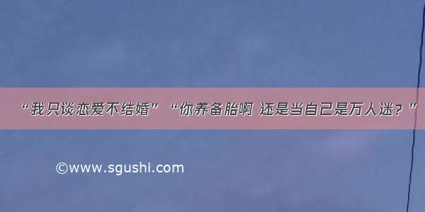 “我只谈恋爱不结婚”“你养备胎啊 还是当自己是万人迷？”