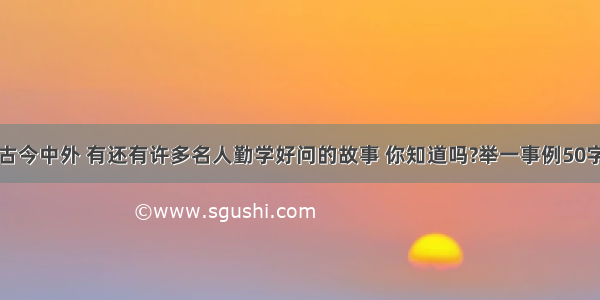 古今中外 有还有许多名人勤学好问的故事 你知道吗?举一事例50字