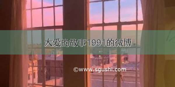 大爱的故事1991的微博