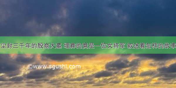 尘封三千年的殷商大墓 埋葬的竟是一位女将军 叙述着怎样的故事