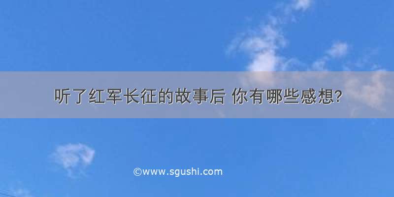 听了红军长征的故事后 你有哪些感想?