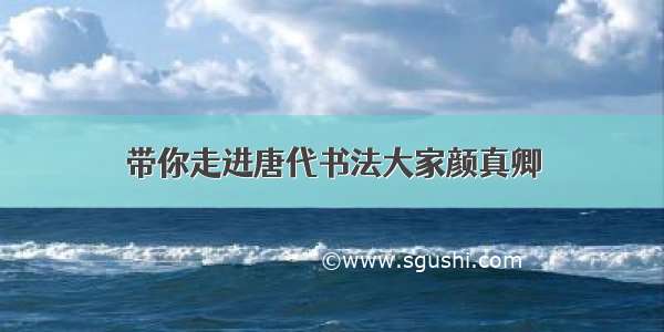 带你走进唐代书法大家颜真卿