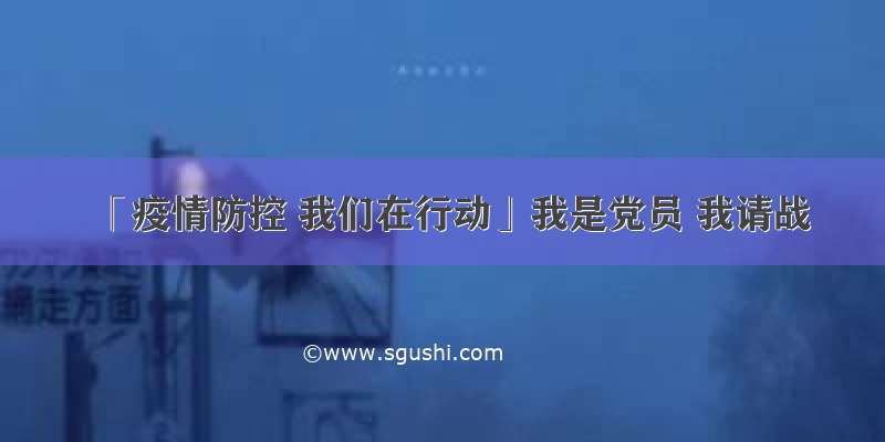 「疫情防控 我们在行动」我是党员 我请战