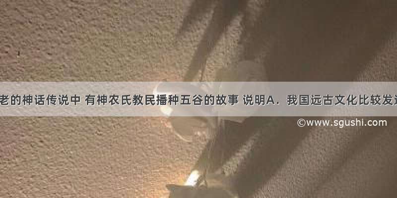 我国古老的神话传说中 有神农氏教民播种五谷的故事 说明A．我国远古文化比较发达B．