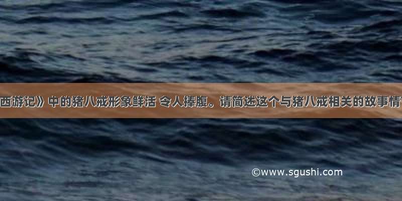 题文《西游记》中的猪八戒形象鲜活 令人捧腹。请简述这个与猪八戒相关的故事情节: 