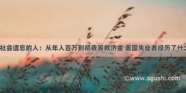 被社会遗忘的人：从年入百万到彻夜等救济金 美国失业者经历了什么？