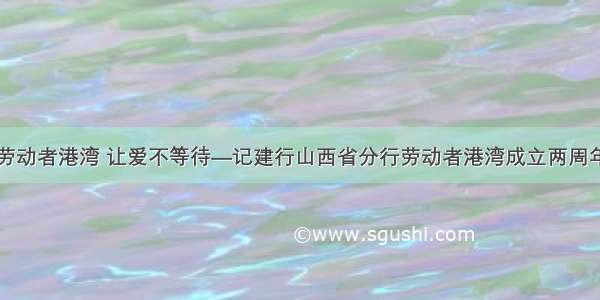 劳动者港湾 让爱不等待—记建行山西省分行劳动者港湾成立两周年