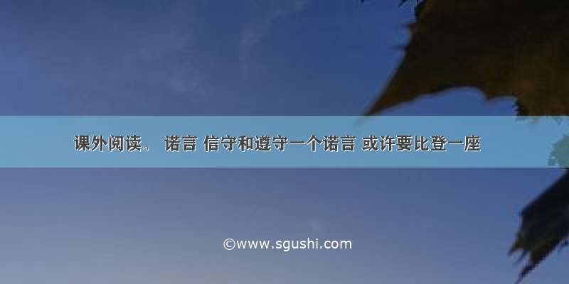 课外阅读。 诺言 信守和遵守一个诺言 或许要比登一座