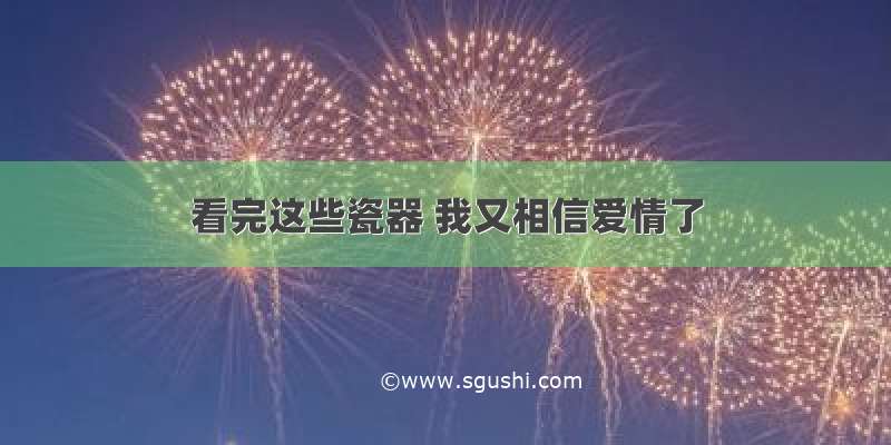 看完这些瓷器 我又相信爱情了