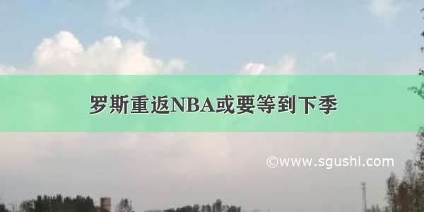 罗斯重返NBA或要等到下季