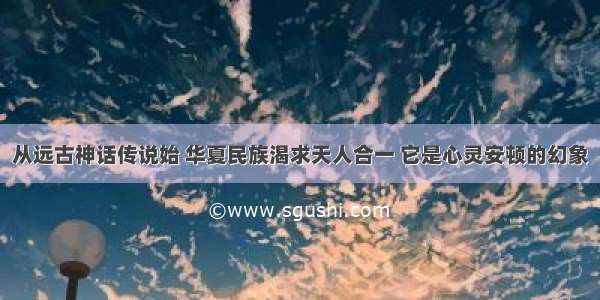 从远古神话传说始 华夏民族渴求天人合一 它是心灵安顿的幻象