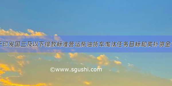 山东省关于印发国三及以下排放标准营运柴油货车淘汰任务目标和奖补资金安排的通知