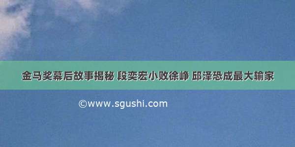 金马奖幕后故事揭秘 段奕宏小败徐峥 邱泽恐成最大输家