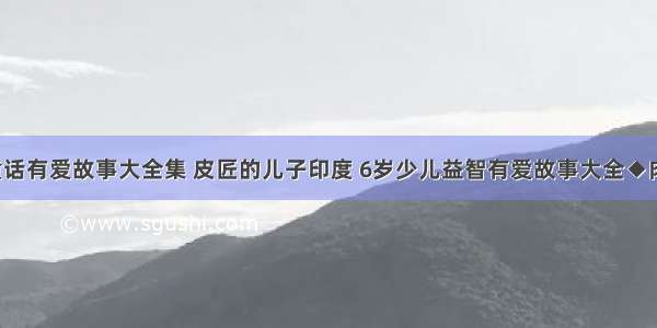 9岁幼儿童话有爱故事大全集 皮匠的儿子印度 6岁少儿益智有爱故事大全◆肉丁儿童网