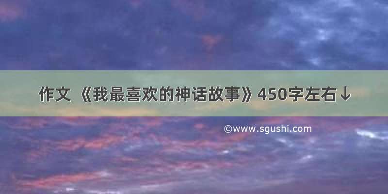 作文 《我最喜欢的神话故事》450字左右↓