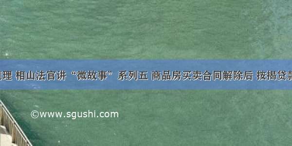 小案大道理 相山法官讲“微故事”系列五 商品房买卖合同解除后 按揭贷款怎么办？