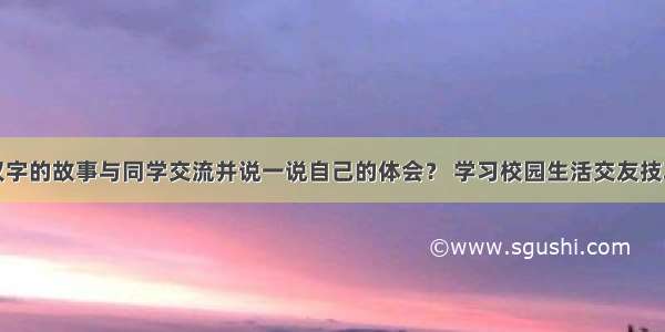 搜集一个汉字的故事与同学交流并说一说自己的体会？ 学习校园生活交友技巧升学入学