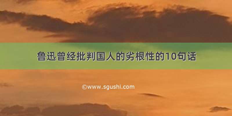 鲁迅曾经批判国人的劣根性的10句话