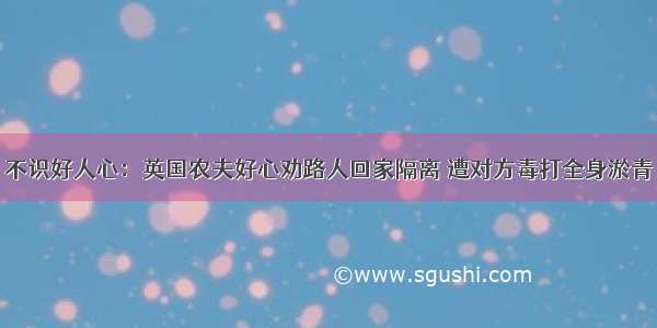 不识好人心：英国农夫好心劝路人回家隔离 遭对方毒打全身淤青