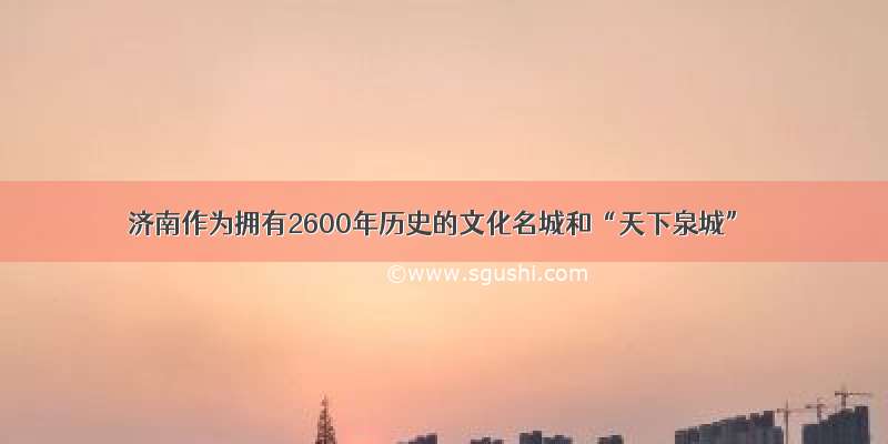 济南作为拥有2600年历史的文化名城和“天下泉城”