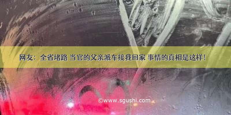 网友：全省堵路 当官的父亲派车接我回家 事情的真相是这样！