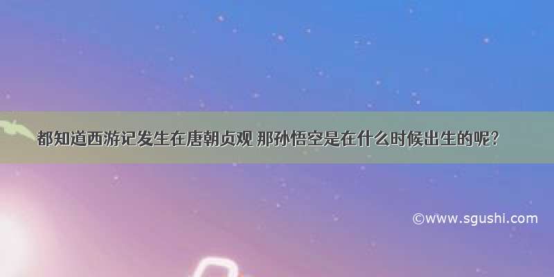 都知道西游记发生在唐朝贞观 那孙悟空是在什么时候出生的呢？