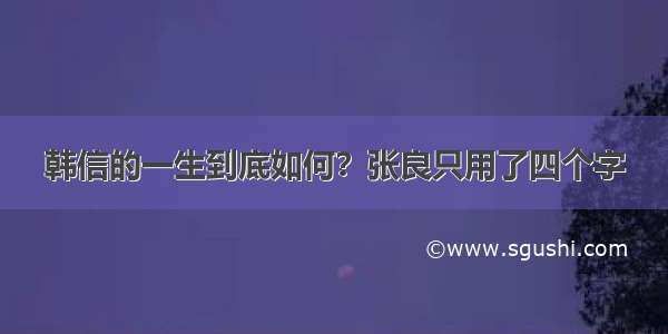 韩信的一生到底如何？张良只用了四个字