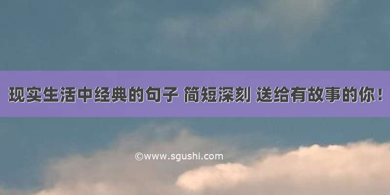 现实生活中经典的句子 简短深刻 送给有故事的你！