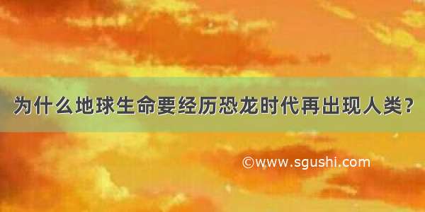 为什么地球生命要经历恐龙时代再出现人类？