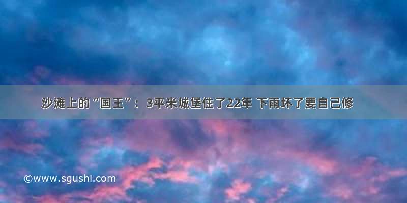 沙滩上的“国王”：3平米城堡住了22年 下雨坏了要自己修