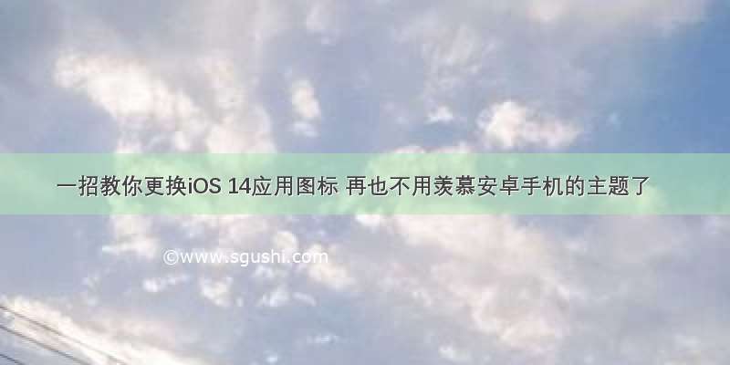 一招教你更换iOS 14应用图标 再也不用羡慕安卓手机的主题了