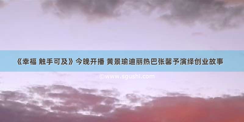 《幸福 触手可及》今晚开播 黄景瑜迪丽热巴张馨予演绎创业故事