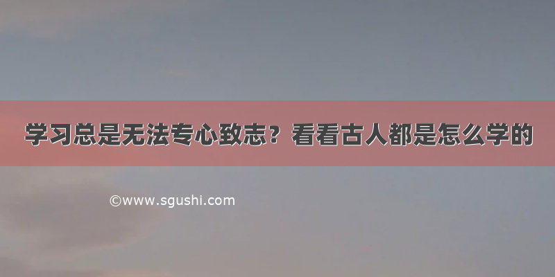 学习总是无法专心致志？看看古人都是怎么学的