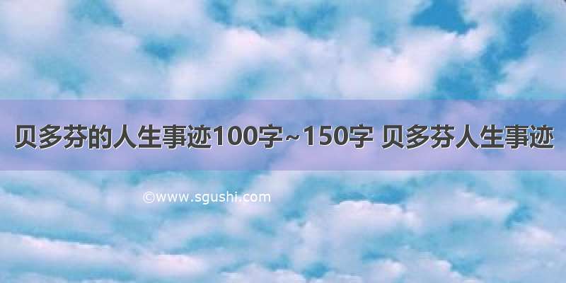 贝多芬的人生事迹100字~150字 贝多芬人生事迹