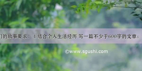 题目： 我们的故事要求：①结合个人生活经历 写一篇不少于600字的文章；②叙述具体