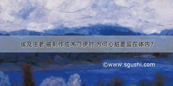 埃及法老 被制作成木乃伊时 为何心脏要留在体内？