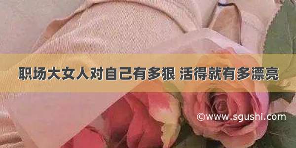 职场大女人对自己有多狠 活得就有多漂亮