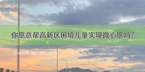 你愿意帮高新区困境儿童实现微心愿吗？