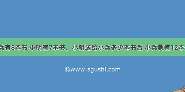 小兵有8本书 小明有7本书。小明送给小兵多少本书后 小兵就有12本书？