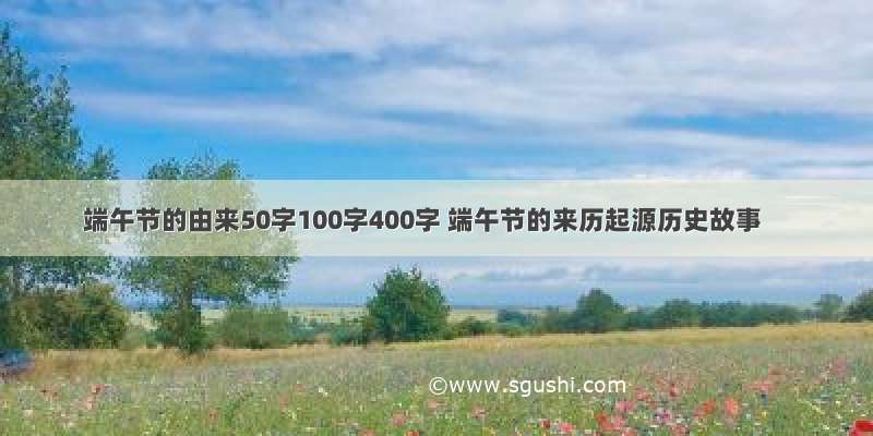 端午节的由来50字100字400字 端午节的来历起源历史故事