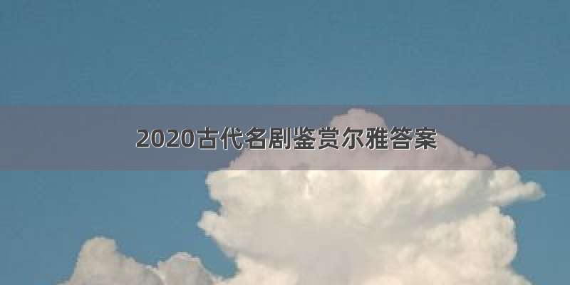 2020古代名剧鉴赏尔雅答案