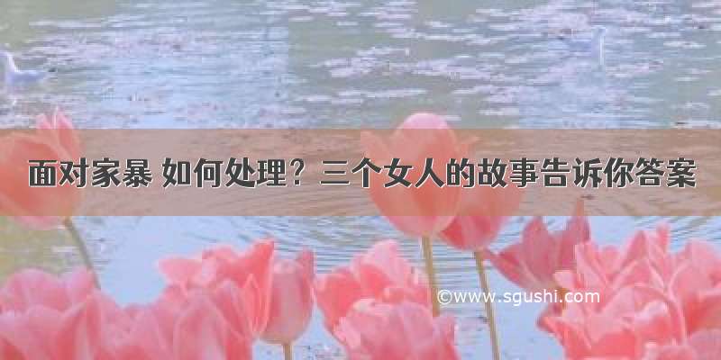 面对家暴 如何处理？三个女人的故事告诉你答案