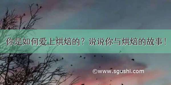 你是如何爱上烘焙的？说说你与烘焙的故事！