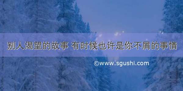 别人渴望的故事 有时候也许是你不屑的事情